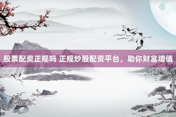 股票配资正规吗 正规炒股配资平台，助你财富增值