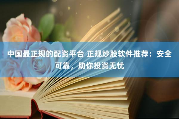 中国最正规的配资平台 正规炒股软件推荐：安全可靠，助你投资无忧