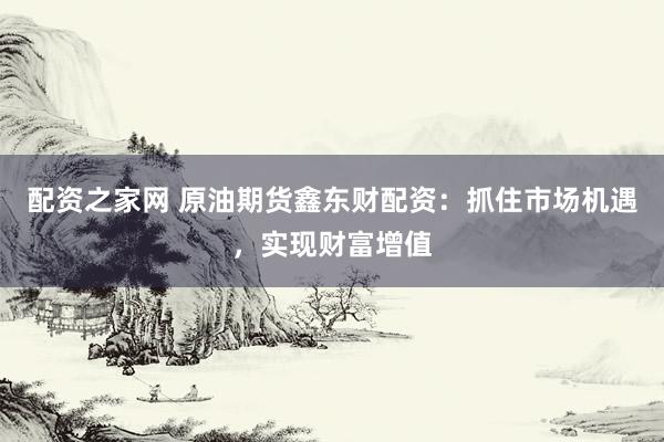 配资之家网 原油期货鑫东财配资：抓住市场机遇，实现财富增值