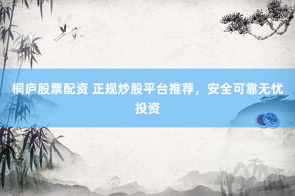 桐庐股票配资 正规炒股平台推荐，安全可靠无忧投资