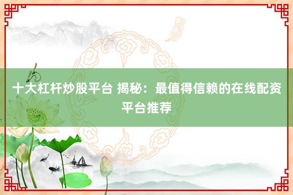 十大杠杆炒股平台 揭秘：最值得信赖的在线配资平台推荐