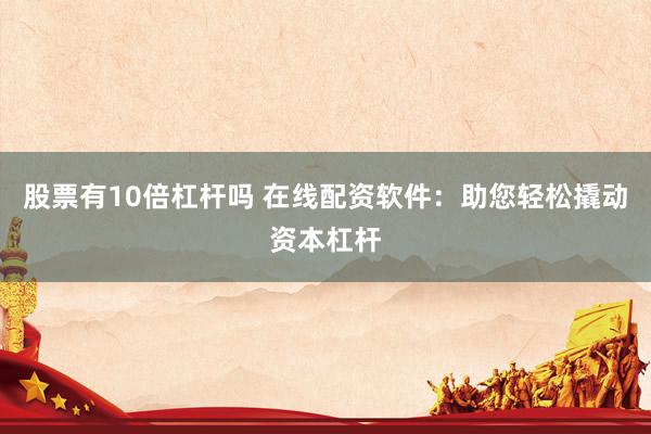 股票有10倍杠杆吗 在线配资软件：助您轻松撬动资本杠杆