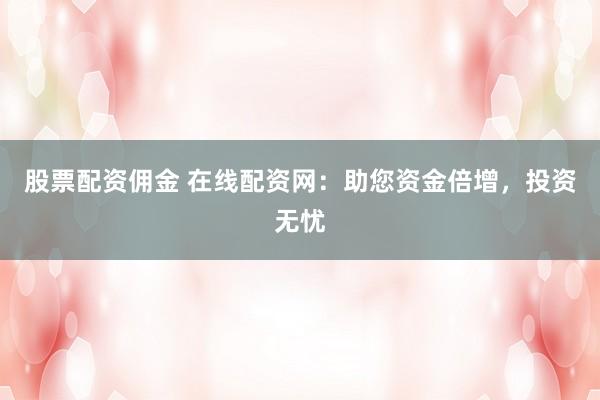 股票配资佣金 在线配资网：助您资金倍增，投资无忧