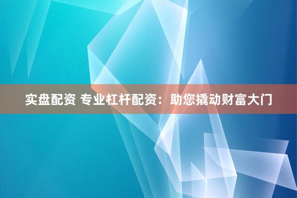 实盘配资 专业杠杆配资：助您撬动财富大门