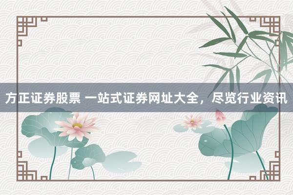 方正证券股票 一站式证券网址大全，尽览行业资讯
