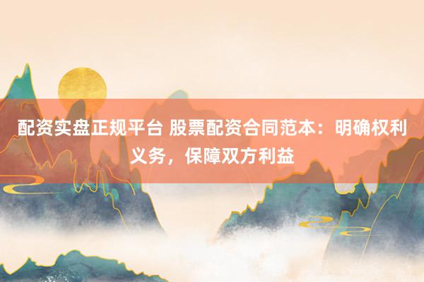 配资实盘正规平台 股票配资合同范本：明确权利义务，保障双方利益
