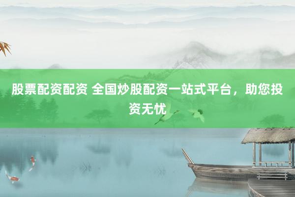 股票配资配资 全国炒股配资一站式平台，助您投资无忧