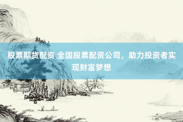 股票期货配资 全国股票配资公司，助力投资者实现财富梦想