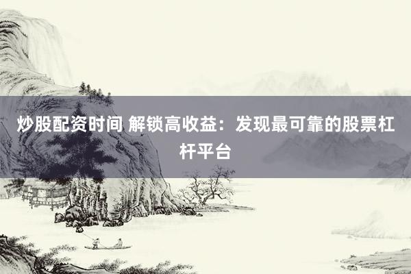 炒股配资时间 解锁高收益：发现最可靠的股票杠杆平台