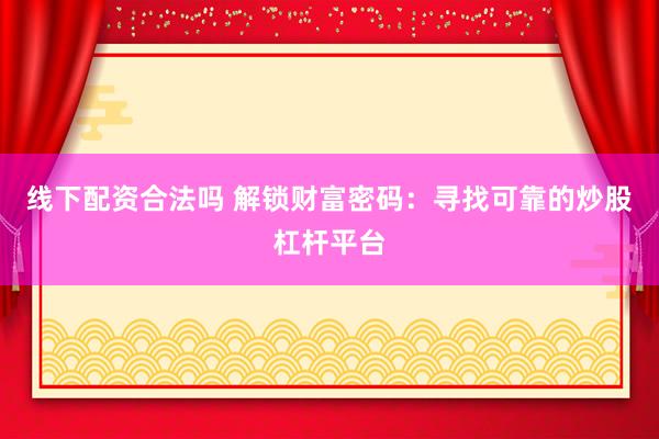 线下配资合法吗 解锁财富密码：寻找可靠的炒股杠杆平台