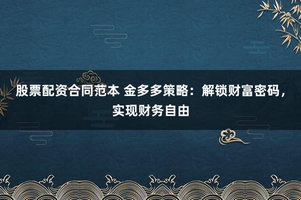 股票配资合同范本 金多多策略：解锁财富密码，实现财务自由