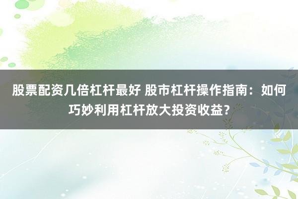 股票配资几倍杠杆最好 股市杠杆操作指南：如何巧妙利用杠杆放大投资收益？
