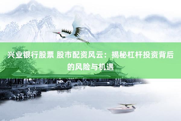兴业银行股票 股市配资风云：揭秘杠杆投资背后的风险与机遇