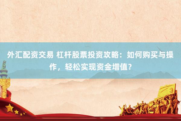 外汇配资交易 杠杆股票投资攻略：如何购买与操作，轻松实现资金增值？