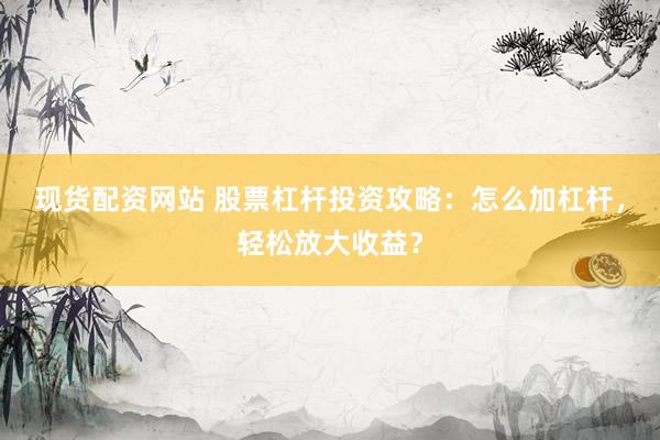 现货配资网站 股票杠杆投资攻略：怎么加杠杆，轻松放大收益？