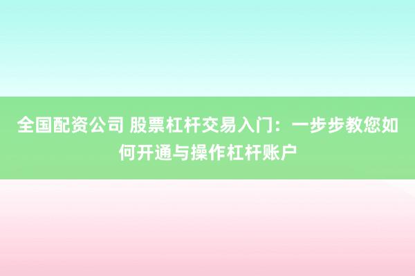 全国配资公司 股票杠杆交易入门：一步步教您如何开通与操作杠杆账户