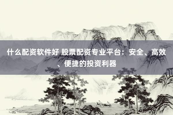什么配资软件好 股票配资专业平台：安全、高效、便捷的投资利器