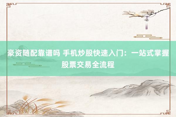 豪资随配靠谱吗 手机炒股快速入门：一站式掌握股票交易全流程