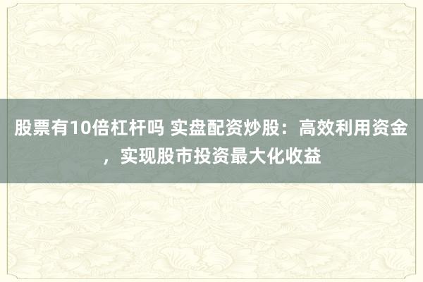 股票有10倍杠杆吗 实盘配资炒股：高效利用资金，实现股市投资最大化收益