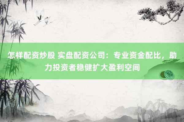 怎样配资炒股 实盘配资公司：专业资金配比，助力投资者稳健扩大盈利空间