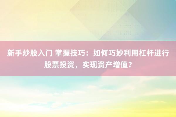 新手炒股入门 掌握技巧：如何巧妙利用杠杆进行股票投资，实现资产增值？
