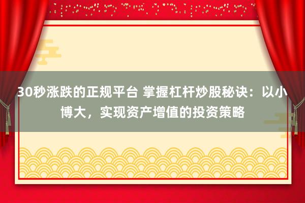 30秒涨跌的正规平台 掌握杠杆炒股秘诀：以小博大，实现资产增值的投资策略