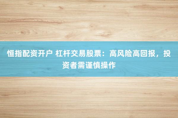 恒指配资开户 杠杆交易股票：高风险高回报，投资者需谨慎操作