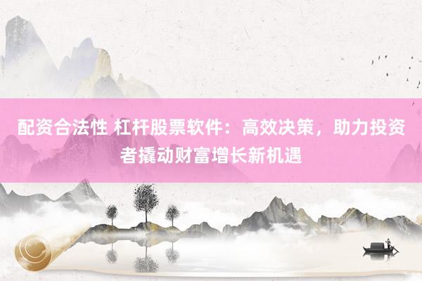 配资合法性 杠杆股票软件：高效决策，助力投资者撬动财富增长新机遇