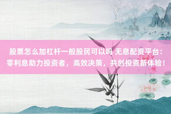 股票怎么加杠杆一般股民可以吗 无息配资平台：零利息助力投资者，高效决策，共创投资新体验！