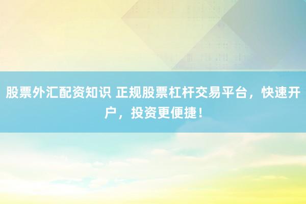 股票外汇配资知识 正规股票杠杆交易平台，快速开户，投资更便捷！