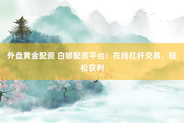 外盘黄金配资 白银配资平台：在线杠杆交易，轻松获利