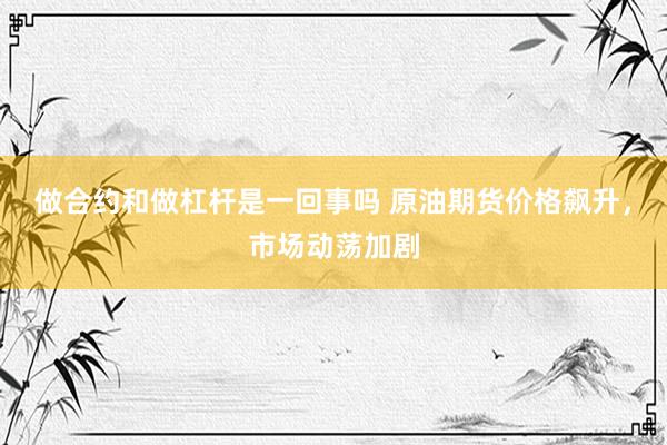 做合约和做杠杆是一回事吗 原油期货价格飙升，市场动荡加剧