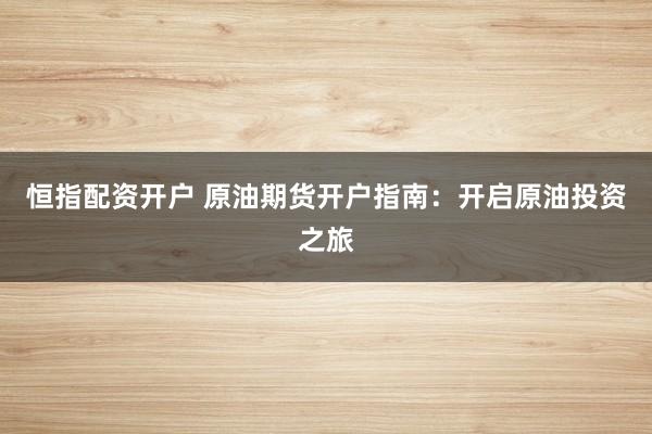 恒指配资开户 原油期货开户指南：开启原油投资之旅