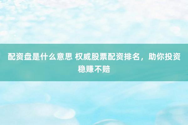 配资盘是什么意思 权威股票配资排名，助你投资稳赚不赔