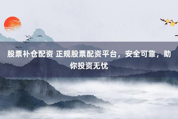 股票补仓配资 正规股票配资平台，安全可靠，助你投资无忧