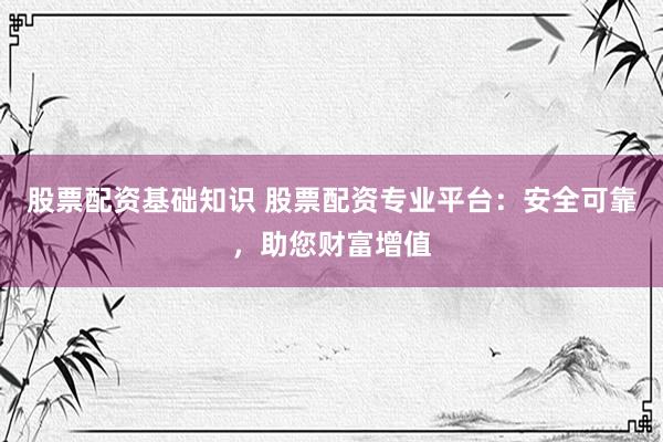 股票配资基础知识 股票配资专业平台：安全可靠，助您财富增值