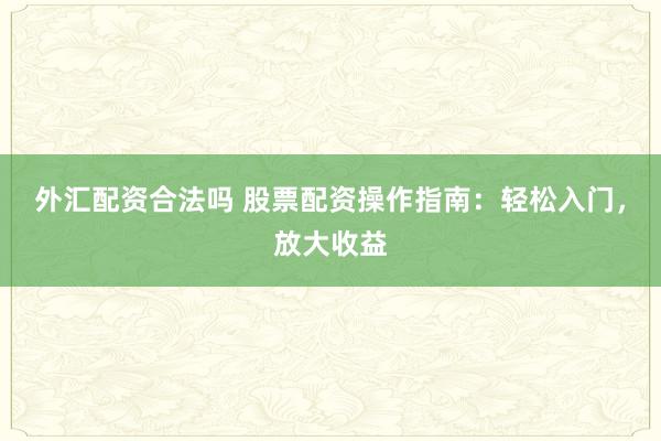 外汇配资合法吗 股票配资操作指南：轻松入门，放大收益