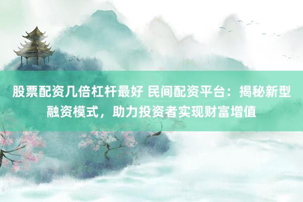 股票配资几倍杠杆最好 民间配资平台：揭秘新型融资模式，助力投资者实现财富增值