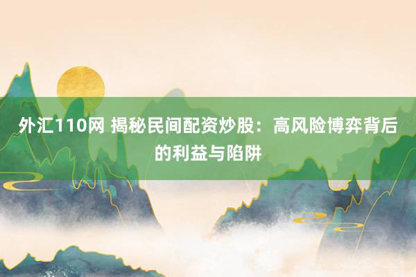 外汇110网 揭秘民间配资炒股：高风险博弈背后的利益与陷阱
