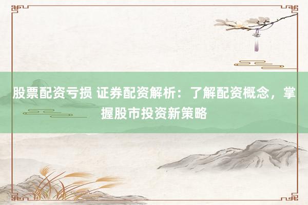 股票配资亏损 证券配资解析：了解配资概念，掌握股市投资新策略