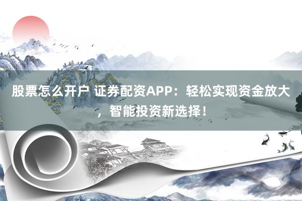 股票怎么开户 证券配资APP：轻松实现资金放大，智能投资新选择！