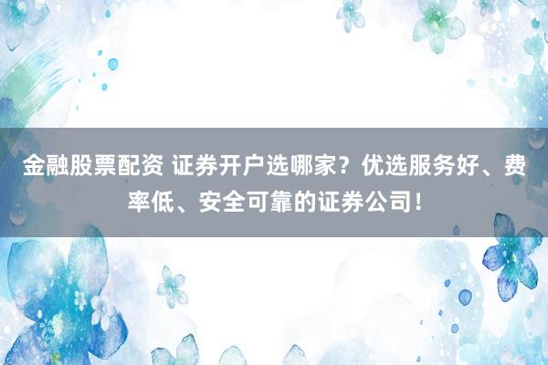 金融股票配资 证券开户选哪家？优选服务好、费率低、安全可靠的证券公司！