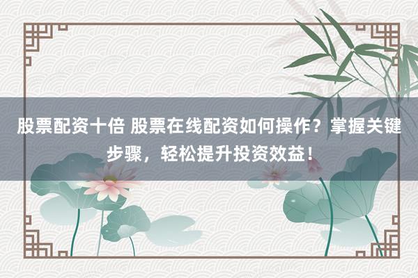 股票配资十倍 股票在线配资如何操作？掌握关键步骤，轻松提升投资效益！