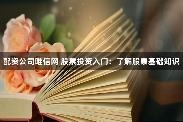 配资公司唯信网 股票投资入门：了解股票基础知识