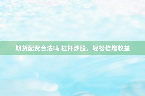 期货配资合法吗 杠杆炒股，轻松倍增收益