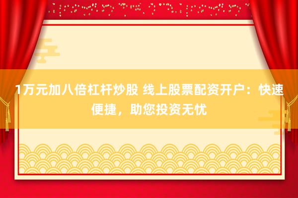 1万元加八倍杠杆炒股 线上股票配资开户：快速便捷，助您投资无忧