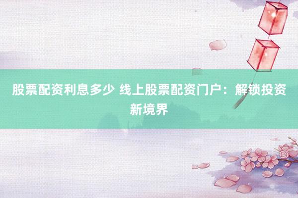 股票配资利息多少 线上股票配资门户：解锁投资新境界