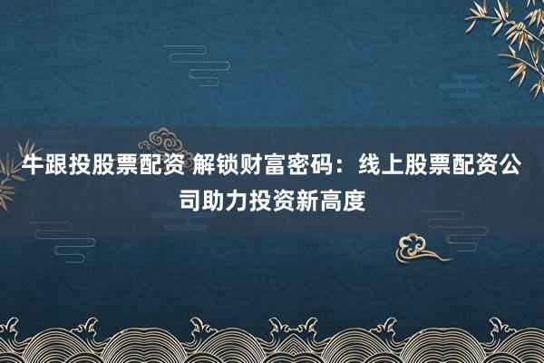 牛跟投股票配资 解锁财富密码：线上股票配资公司助力投资新高度