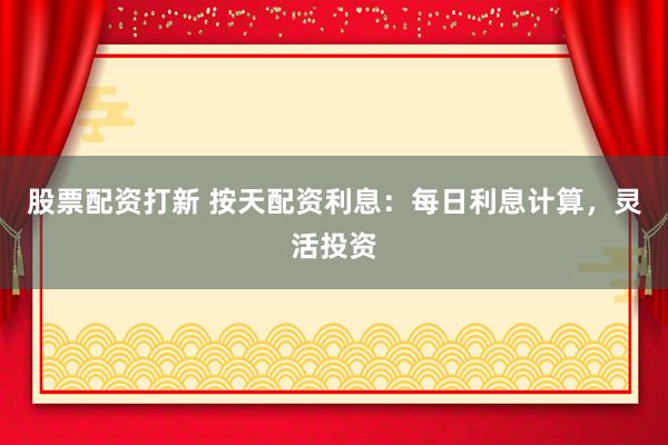 股票配资打新 按天配资利息：每日利息计算，灵活投资