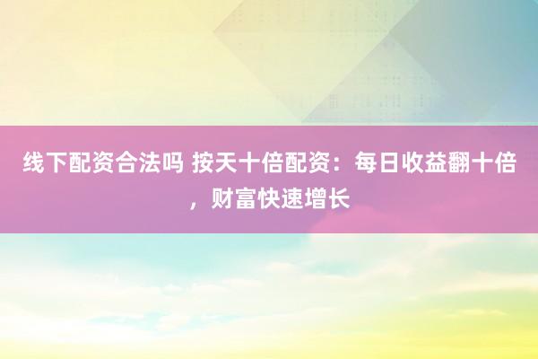 线下配资合法吗 按天十倍配资：每日收益翻十倍，财富快速增长